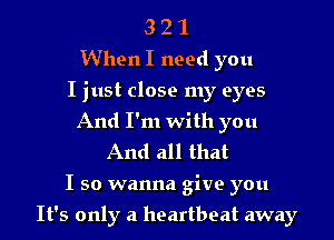 3 2 1
When I need you
I just close my eyes
And I'm with you

And all that
I so wanna give you

It's only a heartbeat away