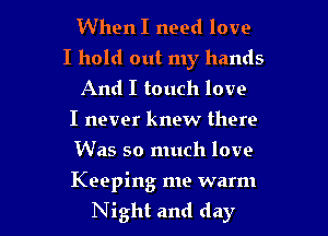 When I need love
I hold out my hands
And I touch love
I never knew there
Was so much love

Keeping me warm

Night and day l