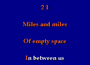 21

IN'Iiles and miles

Of empty space

In between us