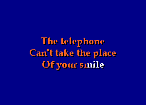 The telephone

Can't take the place
Of your smile