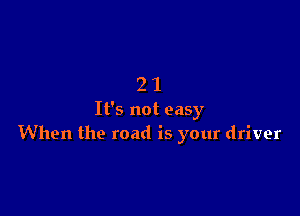 21

It's not easy
When the road is your driver