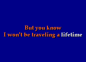 But you know

I won't be traveling a lifetime