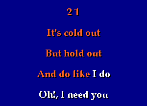 2 1
It's cold out
But hold out

And do like I do

Oh!, I need you