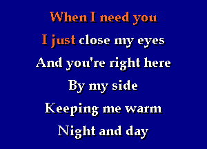 When I need you
I just close my eyes
And you're right here
By my side

Keeping me warm

Night and day