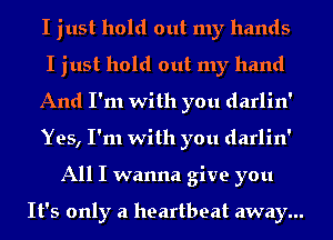 I just hold out my hands
I just hold out my hand
And I'm with you darlin'
Yes, I'm with you darlin'
All I wanna give you

It's only a heartbeat away...