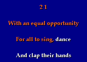 21

With an equal opportunity

For all to sing, dance

And clap their hands