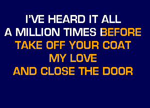 I'VE HEARD IT ALL
A MILLION TIMES BEFORE
TAKE OFF YOUR COAT
MY LOVE
AND CLOSE THE DOOR