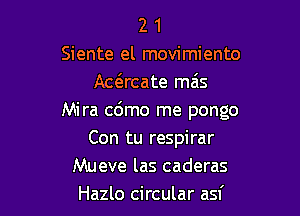 2 1
Siente el movimiento
Awrcate mais

Mira cdmo me pongo

Con tu respirar
Mueve las caderas
Hazlo circular asf