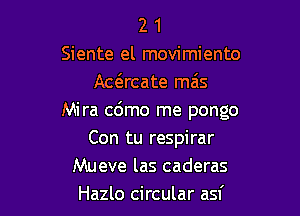 2 1
Siente el movimiento
Awrcate mais

Mira cdmo me pongo

Con tu respirar
Mueve las caderas
Hazlo circular asf