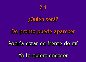 21

gQui6.n sera'?

De pronto puede aparecer
Podn'a estar en frente de ml'

Yo lo quiero conocer