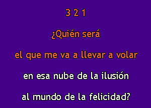 321

gQuican serai

el que me va a llevar a volar

en esa nube de la ilusidn

al mundo de la felicidad?