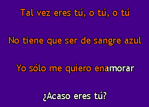 Tal vez eres mi, 0 mi, 0 tLi
No tiene que ser de sangre azul
Yo sdlo me quiero enamorar

gAcaso eres tLi?