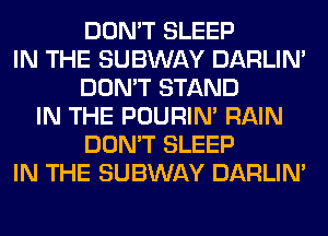 DON'T SLEEP
IN THE SUBWAY DARLIN'
DON'T STAND
IN THE POURIN' RAIN
DON'T SLEEP
IN THE SUBWAY DARLIN'