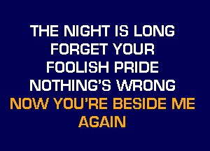 THE NIGHT IS LONG
FORGET YOUR
FOOLISH PRIDE
NOTHING'S WRONG
NOW YOU'RE BESIDE ME
AGAIN