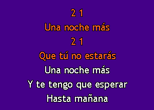 2 1
Una noche mais
2 1

Que tlj no estarais
Una noche mzis
Y te tengo que esperar
Hasta maFmana