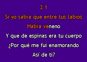 2 1
Si yo sabfa que entre tus labios
Habfa veneno
Y que de espinas era tu cuerpo

gPor qw me fui enamorando
Asf de ti?