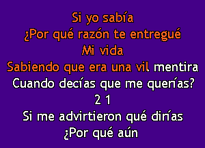 Si yo sabfa
gPor qw razdn te entregw
Mi Vida
Sabiendo que era una vil mentira
Cuando decfas que me quen'as?
2 1
Si me advirtieron qw din'as
gPor qw aLin
