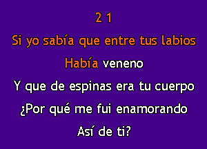 2 1
Si yo sabfa que entre tus labios
Habfa veneno
Y que de espinas era tu cuerpo

gPor qw me fui enamorando
Asf de ti?