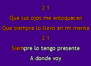 2 1
Que sus ojos me enloquecen
Que siempre lo llevo en mi mente
2 1
Siempre lo tengo presente

A donde voy