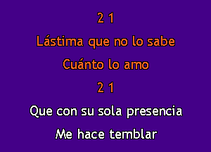 21

Laistima que no lo sabe

Cuainto lo amo
2 1
Que con su sola presencia

Me hace temblar