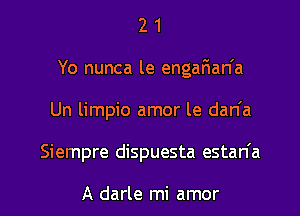 2 1
Yo nunca le engaFman'a
Un limpio amor le dan'a

Siempre dispuesta estan'a

A darle mi amor l