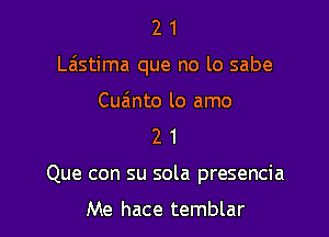 21

Laistima que no lo sabe

Cuainto lo amo
2 1
Que con su sola presencia

Me hace temblar