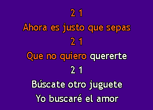2 1
Ahora es justo que sepas
2 1
Que no quiero quererte
2 1
Bdscate otro juguete

Yo buscartE el amor l