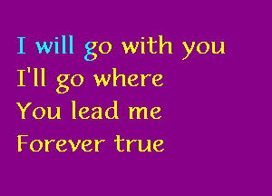 I will go with you
I'll go where

You lead me
Forever true