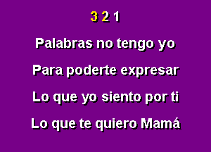 3 2 1
Palabras no tengo yo

Para poderte expresar

Lo que yo siento por ti

Lo que te quiero Mama