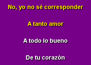 No, yo no Sta. corresponder

A tanto amor

A todo lo bueno

De tu corazbn