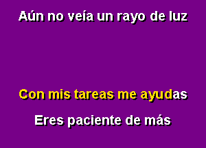 Al'm no veia un rayo de luz

Con mis tareas me ayudas

Eres paciente de mas