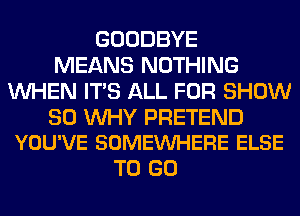 GOODBYE
MEANS NOTHING
WHEN ITS ALL FOR SHOW

30 WHY PRETEND
YOU'VE SOMEVUHERE ELSE

TO GO