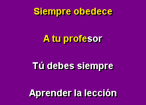 Siempre obedece

A tu profesor

Tu debes siempre

Aprender la leccibn