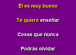 El es muy bueno

Te quiere enseriar
Cosas que nunca

Podras olvidar