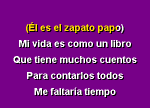 (El es el zapato papo)
Mi Vida es como un libro

Que tiene muchos cuentos

Para contarlos todos
Me faltaria tiempo