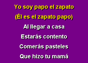 Yo soy papo el zapato

(El es el zapato papo)

AI llegar a casa
Estaras contento

Cameras pasteles

Que hizo tu mama