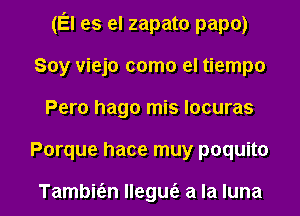 (El es el zapato papo)
Soy viejo como el tiempo
Pero hago mis Iocuras

Porque hace muy poquito

Tambmn llegue'a a la luna l