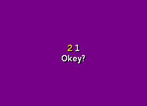 2 1
Okey?