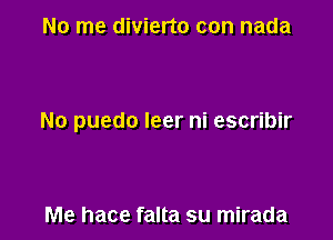 No me divierto con nada

No puedo leer ni escribir

Me hace falta su mirada