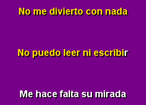 No me divierto con nada

No puedo leer ni escribir

Me hace falta su mirada