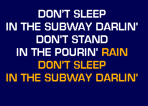 DON'T SLEEP
IN THE SUBWAY DARLIN'
DON'T STAND
IN THE POURIN' RAIN
DON'T SLEEP
IN THE SUBWAY DARLIN'