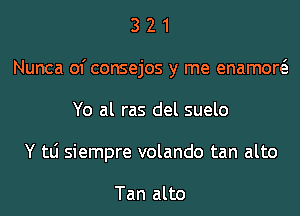 3 2 1
Nunca of consejos y me enamow
Yo al ras del suelo
Y tLi siempre volando tan alto

Tan alto