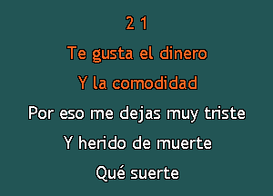 2 1
Te gusta el dinero

Y la comodidad

Por eso me dejas muy triste

Y hen'do de muerte

Qw suerte