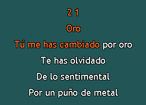21

Oro

le me has cambiado por oro

Te has olvidado

De lo sentimental

Por un pufio de metal
