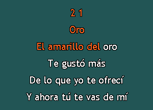 2 1
Oro

El amarillo del oro

Te gustc') mais

De lo que yo te ofrecf

Y ahora tti te vas de mI'