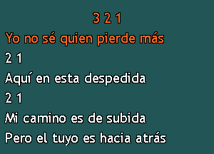 3 2 1
Yo no S(e quien pierde mas

21

Aquf en esta despedida

2 1
Mi camino es de subida

Pero el tuyo es hacia atrais