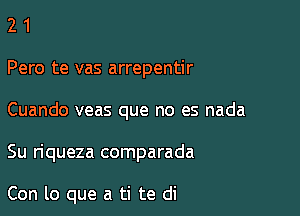 2 1
Pero te vas arrepentir
Cuando veas que no es nada

Su riqueza comparada

Con lo que a ti te di