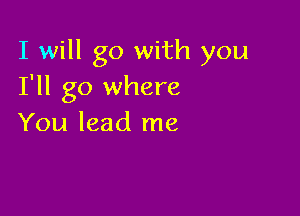 I will go with you
I'll go where

You lead me