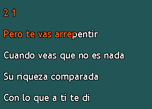 2 1
Pero te vas arrepentir
Cuando veas que no es nada

Su riqueza comparada

Con lo que a ti te di