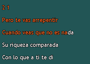 2 1
Pero te vas arrepentir
Cuando veas que no es nada

Su riqueza comparada

Con lo que a ti te di